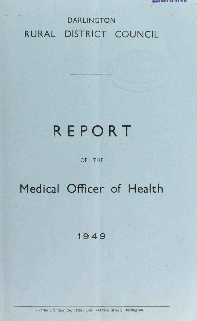 DARLINGTON RURAL DISTRICT COUNCIL t REPORT Medical OF THE Officer of Health • 1949 Skerne Printing Co. (1927) Ltd., Garden Street, Darlington.