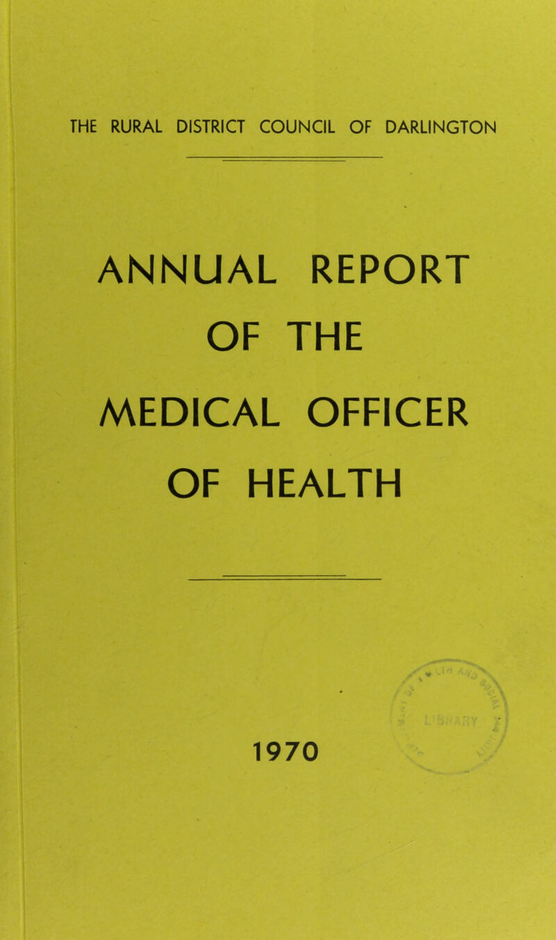 THE RURAL DISTRICT COUNCIL OF DARLINGTON ANNUAL REPORT OF THE MEDICAL OFFICER OF HEALTH 1970