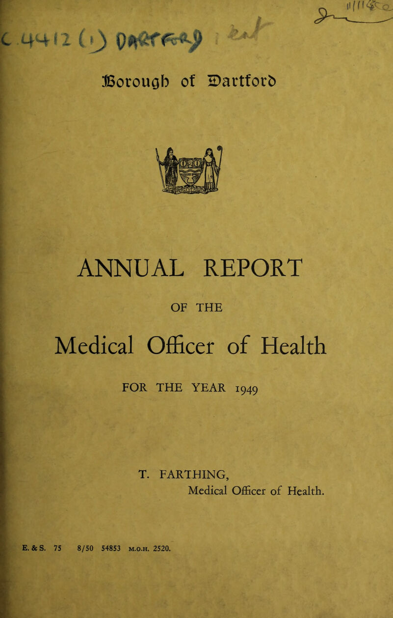 ANNUAL REPORT OF THE Medical Officer of Health FOR THE YEAR 1949 T. FARTHING, Medical Officer of Health. E. & S. 75 8/50 54853 m.o.h. 2520.