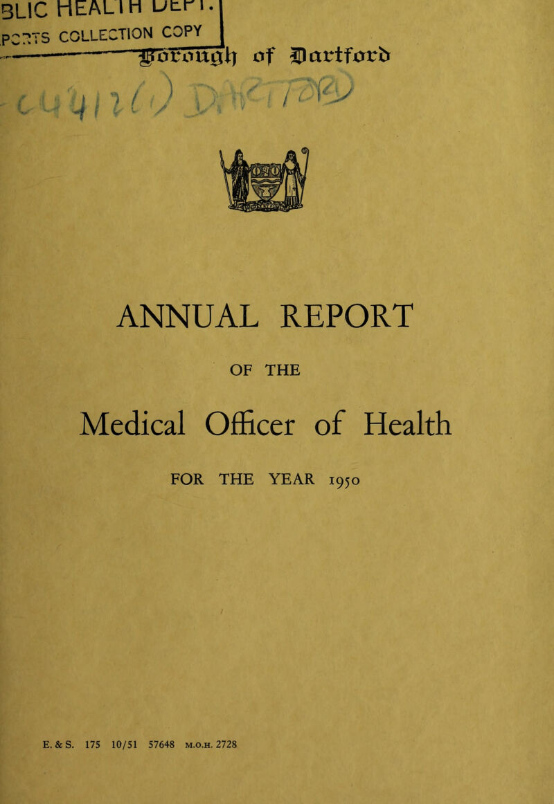 3LIC HEAL IM utri. PCr^TS COLLECTION COPY ^orougij of Hlartforb ANNUAL REPORT OF THE Medical Officer of Health FOR THE YEAR 1950 E.&S. 175 10/51 57648 m.o.h. 2728