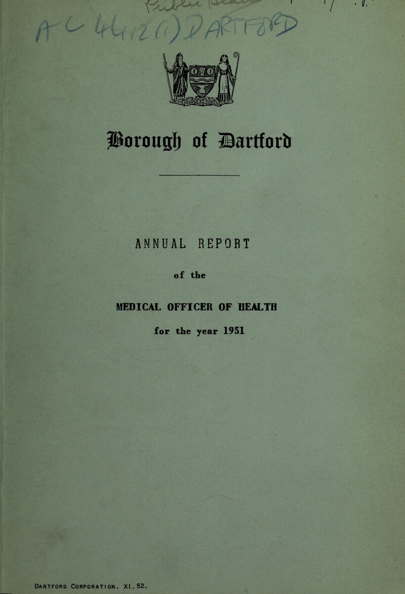 JiorouBf) of Bartforit ANNUAL REPORT of the MEDICAL OFFICER OF BEALTH for the year 1951 Dartford Corporation. XI.52.