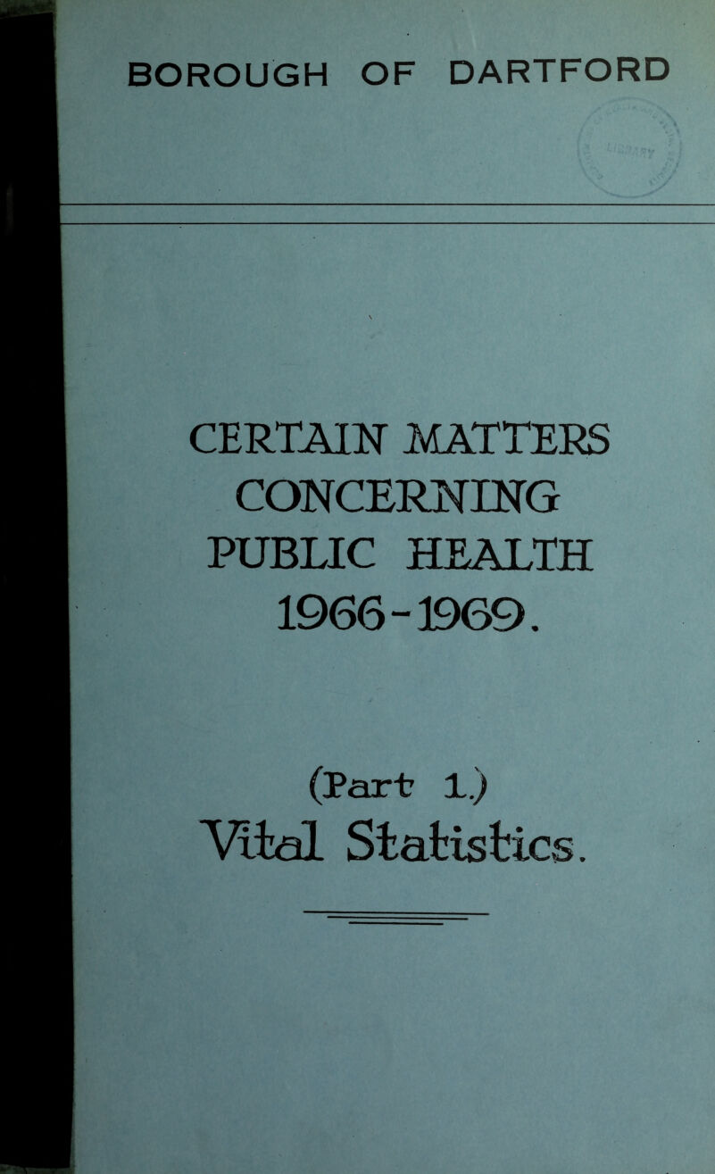 BOROUGH OF DARTFORD CERTAIN MATTERS CONCERNING PUBLIC HEALTH 1966-1969. (Part 1.) ^ial Statistics.