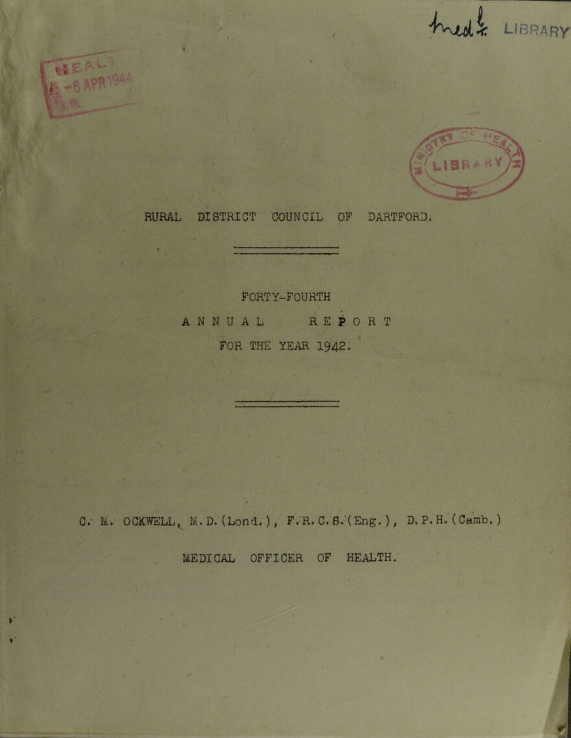 LIBRARY- I RURAL DISTRICT COUNCIL OF DARTFORD. FORTY-FOURTH ANNUAL REPORT FOR THE YEAR 1942. C.' Mr OCKWELL, M.D.(LondV), F. R. C.S.'( Eng. ), D. P. H. ( Camb. ) MEDICAL OFFICER OF HEALTH.