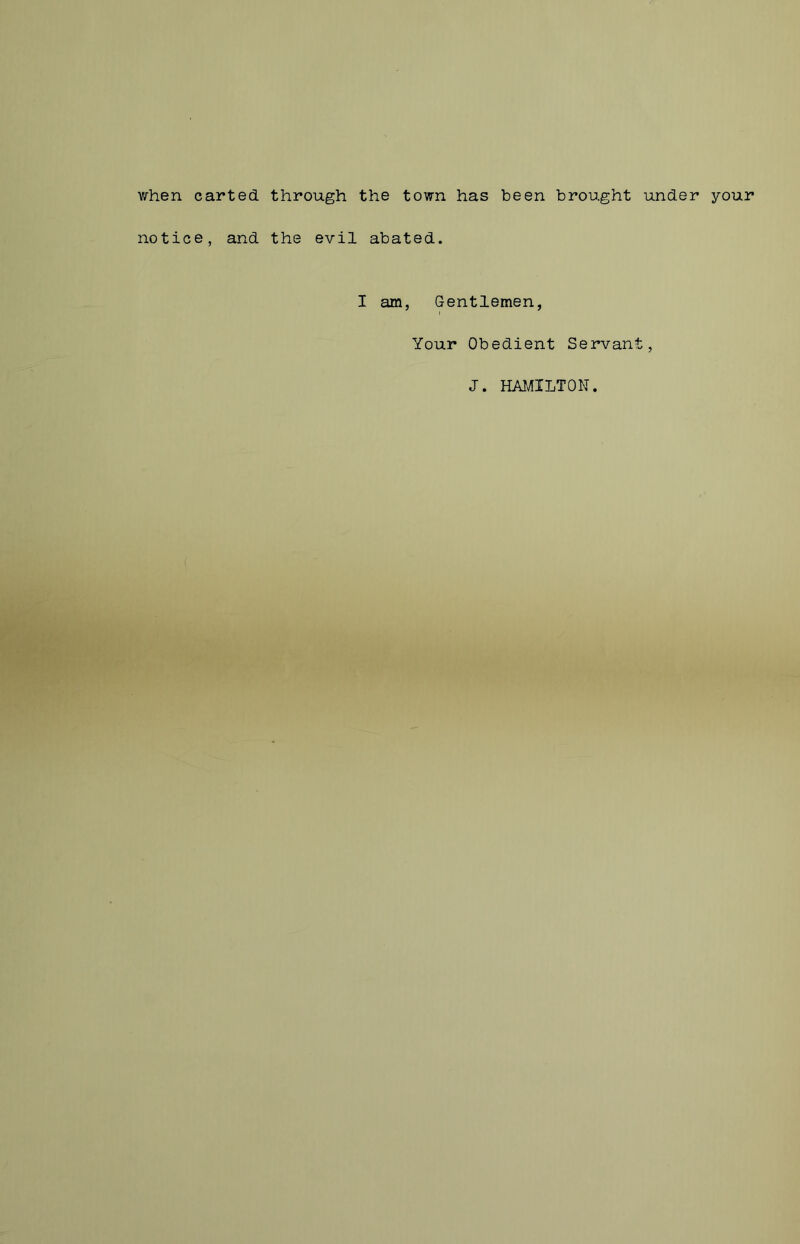 when carted through the town has been brought under your notice, and the evil abated. I am, Gentlemen, Your Obedient Servant, J. HAMILTON