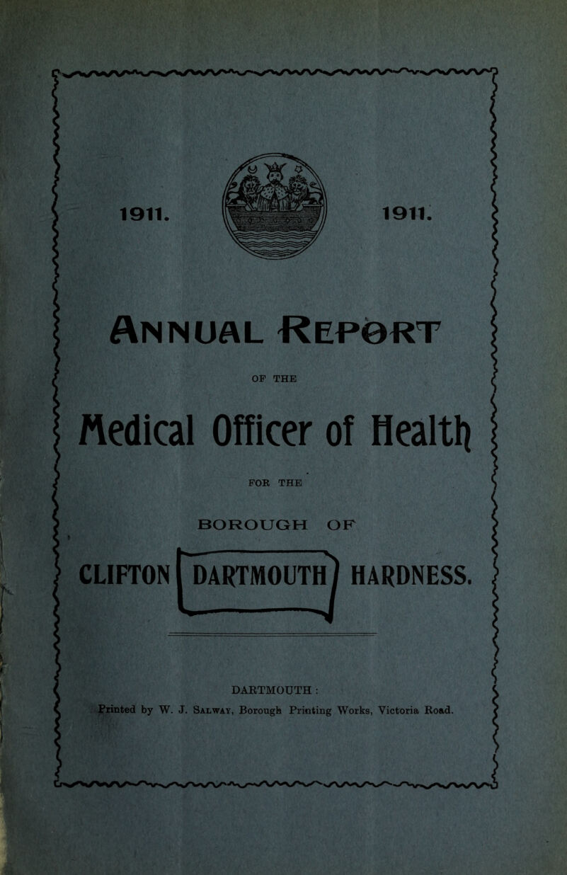 1911. i9ii: Annual Report DARTMOUTH : printed by W. J. Salway, Borough Printing Works, Victoria Road. OP THE ftedical Officer of Healtli FOR THE BOROUGH OR CLIFTON|dARTMOI]ThJ HARDNESS.