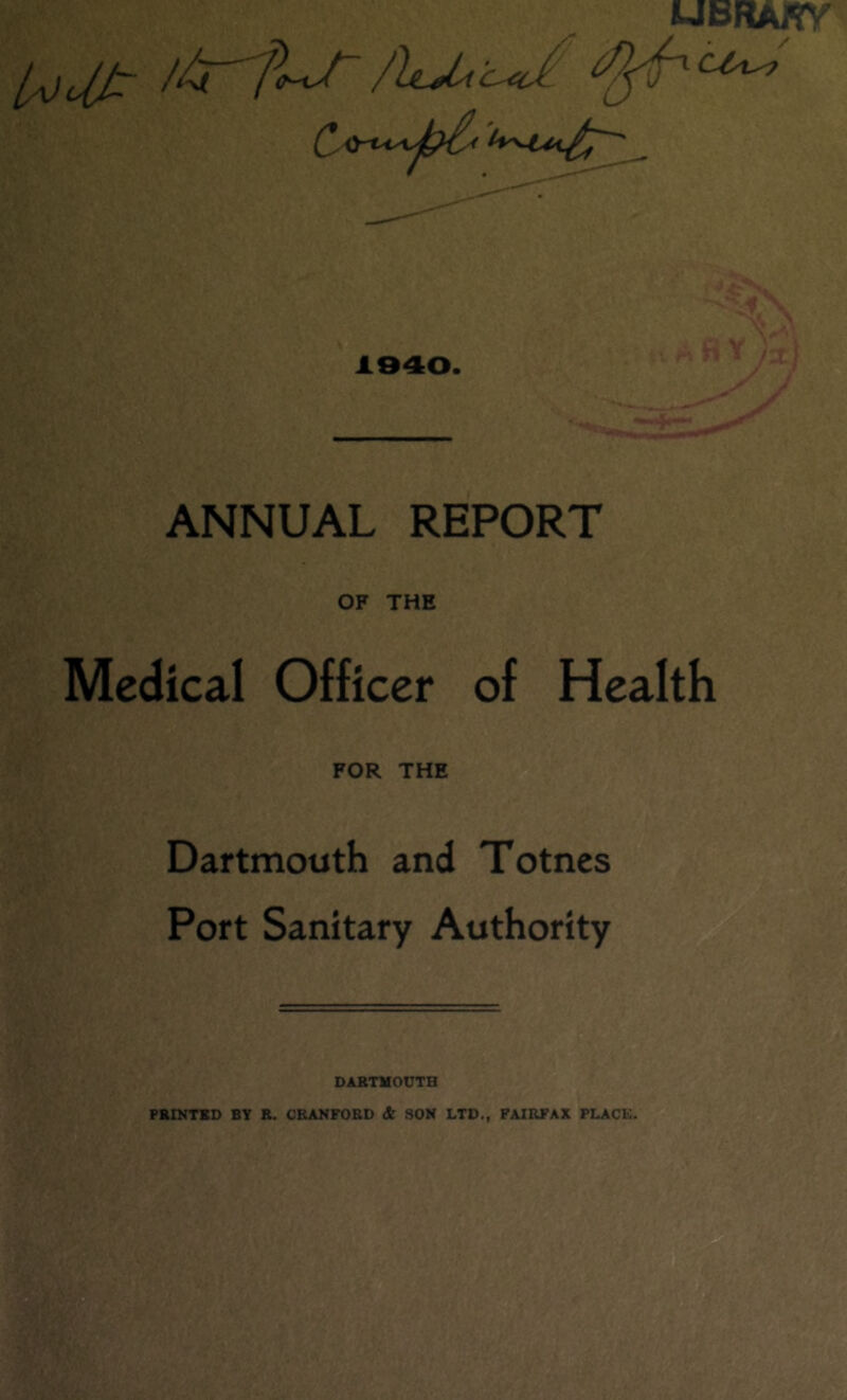 UBRAtfV /luLiaJ. 1940. ANNUAL REPORT OF THE Medical Officer of Health FOR THE Dartmouth and Totncs Port Sanitary Authority DARTMOUTH PRINTED BY R. CRANFORD & SON LTD., FAIRFAX PLACK.