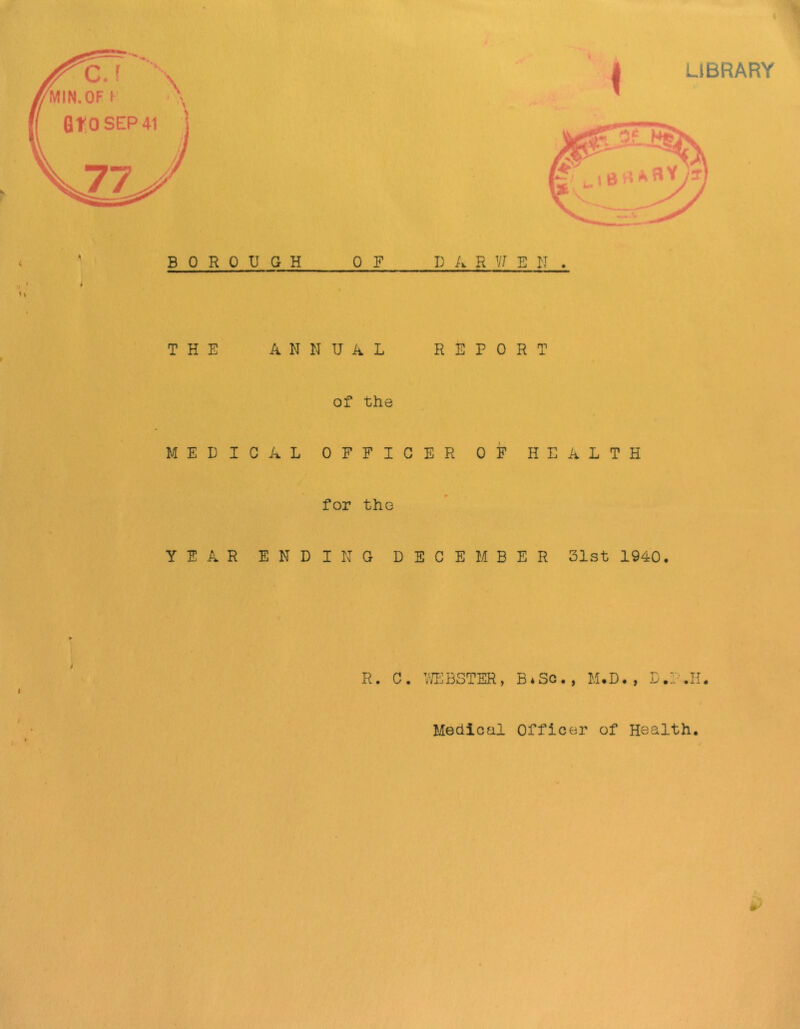 LIBRARY BOROUGH OF D A R V/ E N . THE ANNUAL REPORT of the MEDICAL OFFICER OF HEALTH for tho YEAR ENDING DECEMBER 31st 1940. R. C. VTCBSTER, B*Sc., M.D. , D.'^.II. Medical Officer of Health.