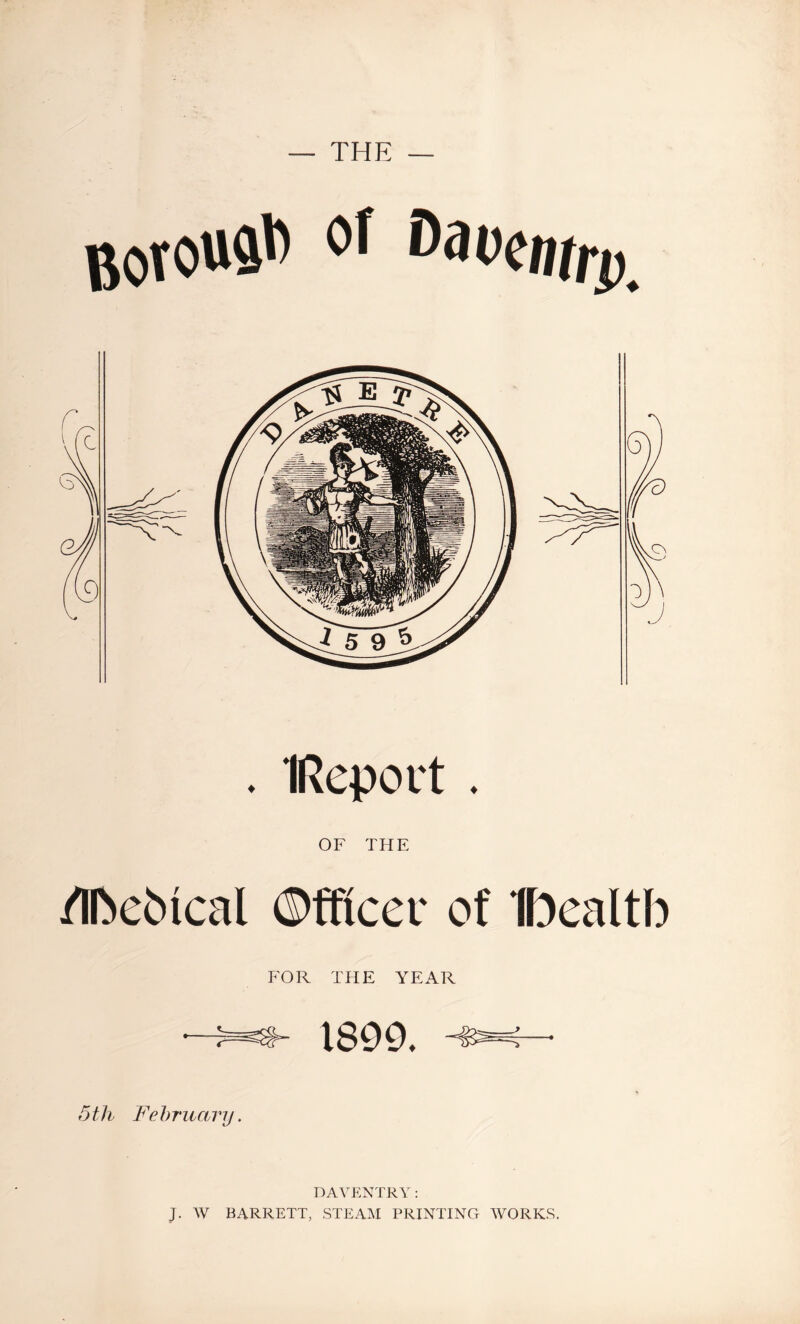 — THE — . IRepoit . OF THE /IbeMcal ©fficer of Ibealtb FOR THE YEAR ■—1800. —• 5th Fehruary. DAVENTRY: J. W BARRETT, STEAAI PRINTING WORKS.