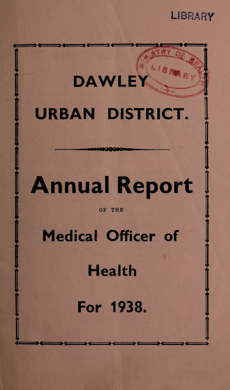 LIBRARY <S ■=» -1 —3 «===» ^ DAWLE URBAN DISTRICT. WMOOOW I l I I ! I Annual Report I I I OF THE Medical Officer of Health For 1938.