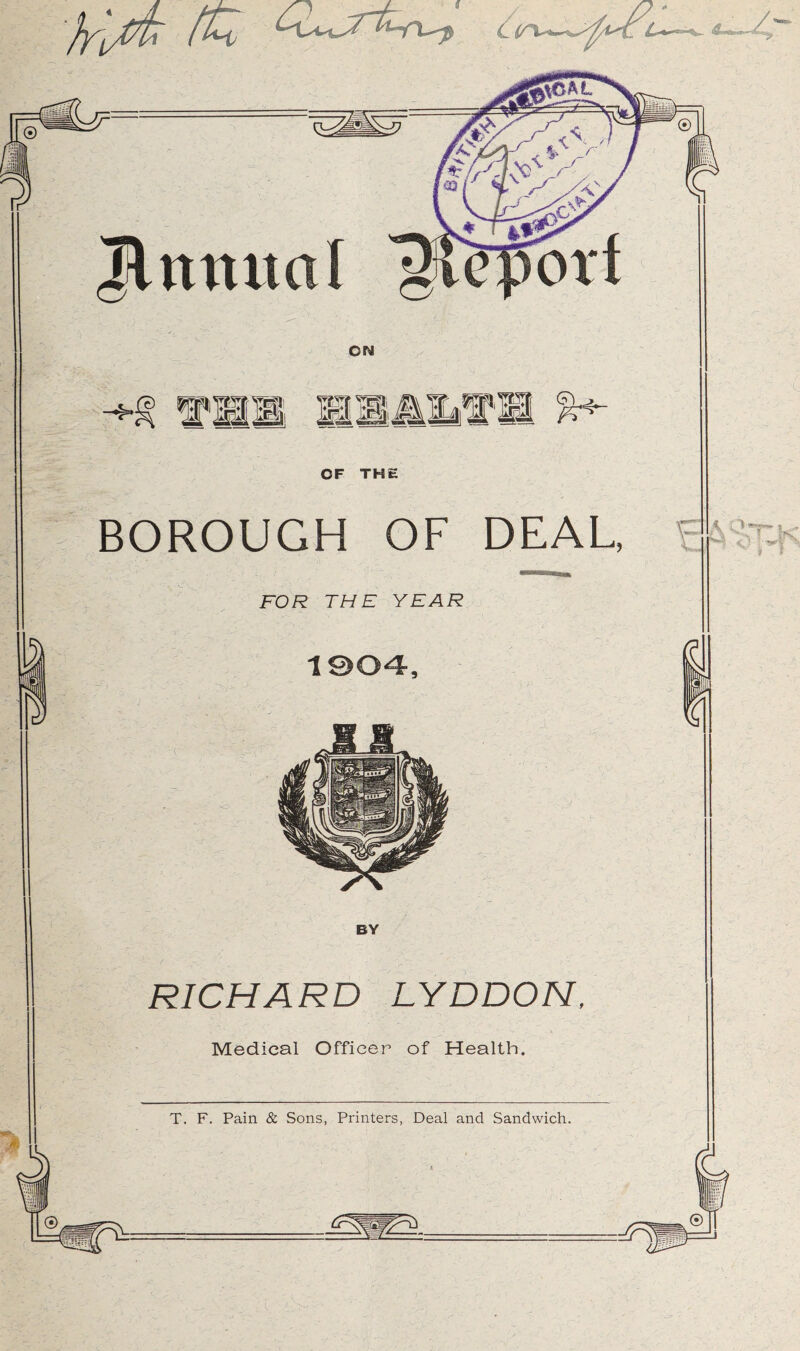 OF THE BOROUGH OF DEAL, RICHARD LYDDON. Medical Officer of Health. T. F. Pain & Sons, Printers, Deal and Sandwich. f