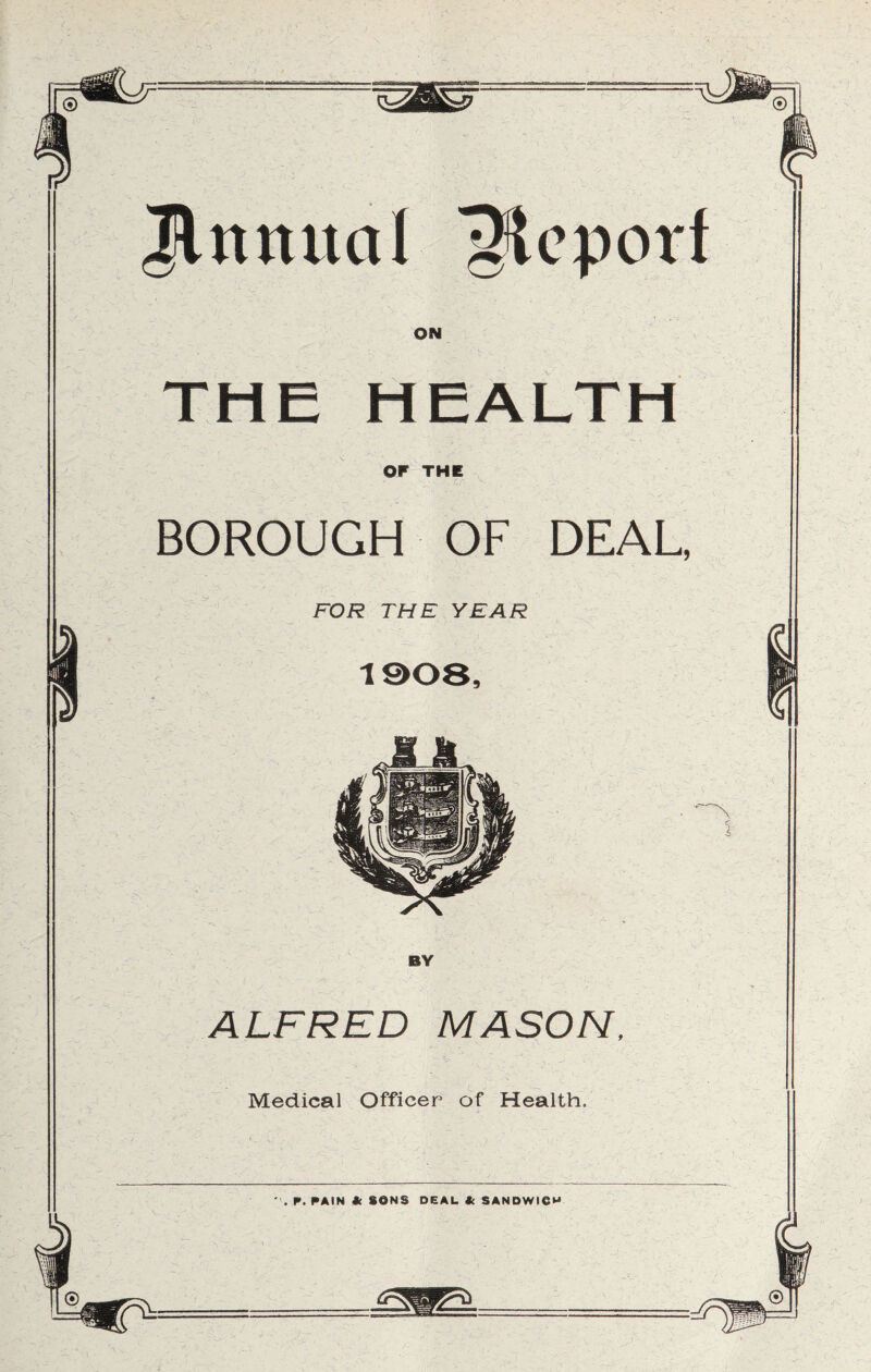 THE HEALTH OF THE BOROUGH OF DEAL, ALFRED MASON, Medical Officer of Health. ' . r. PAIN * SONS DEAL * SANDWICH