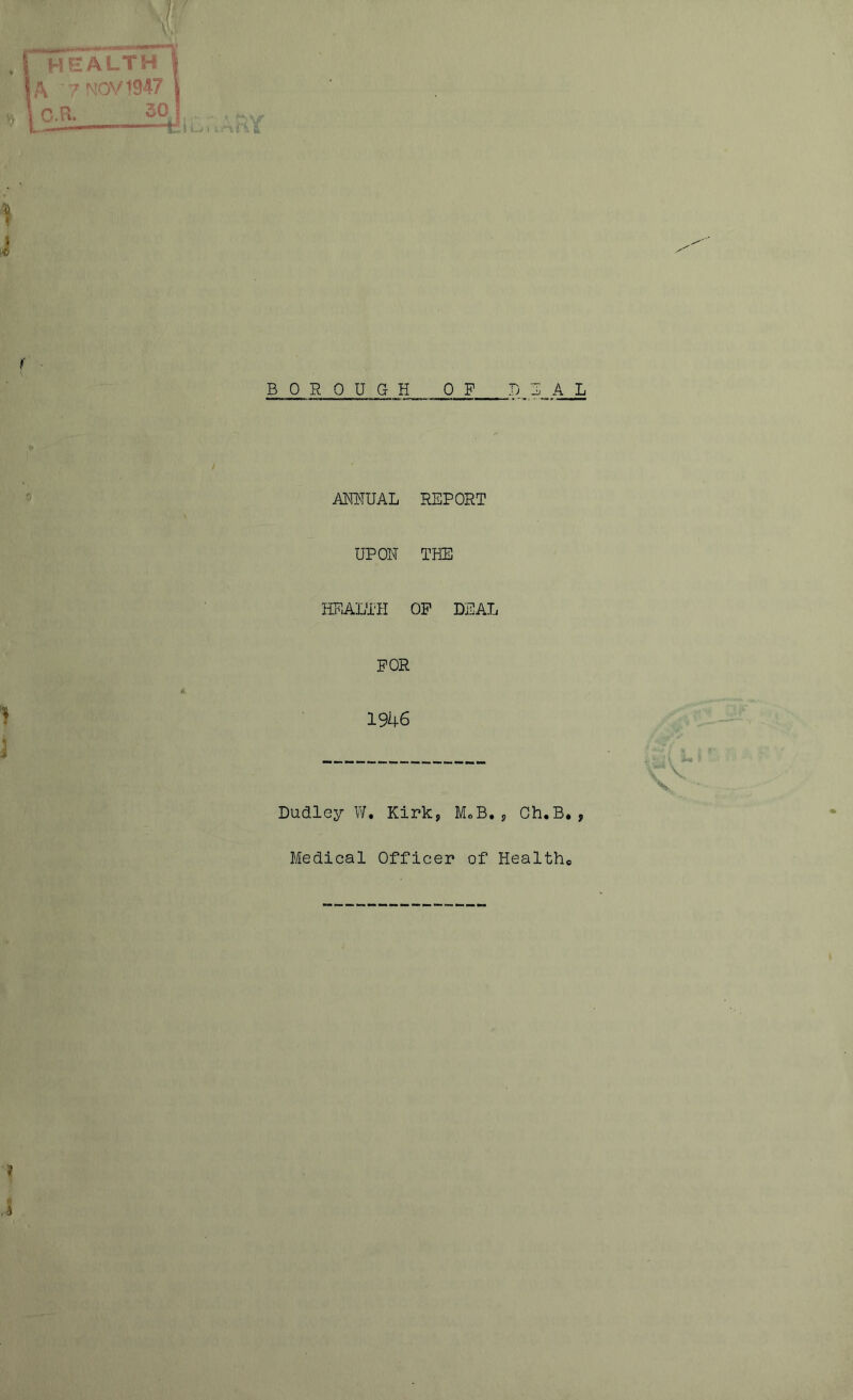 hisalth A 7 NOV 1947 30 r* o G.u. Y BOROUGH OF D '.I A L MUTUAL REPORT UPON THE HEALTH OP DEAL FOR 1946 Dudley W, Kirk, MoB,, Oh.B., Medical Officer of Health