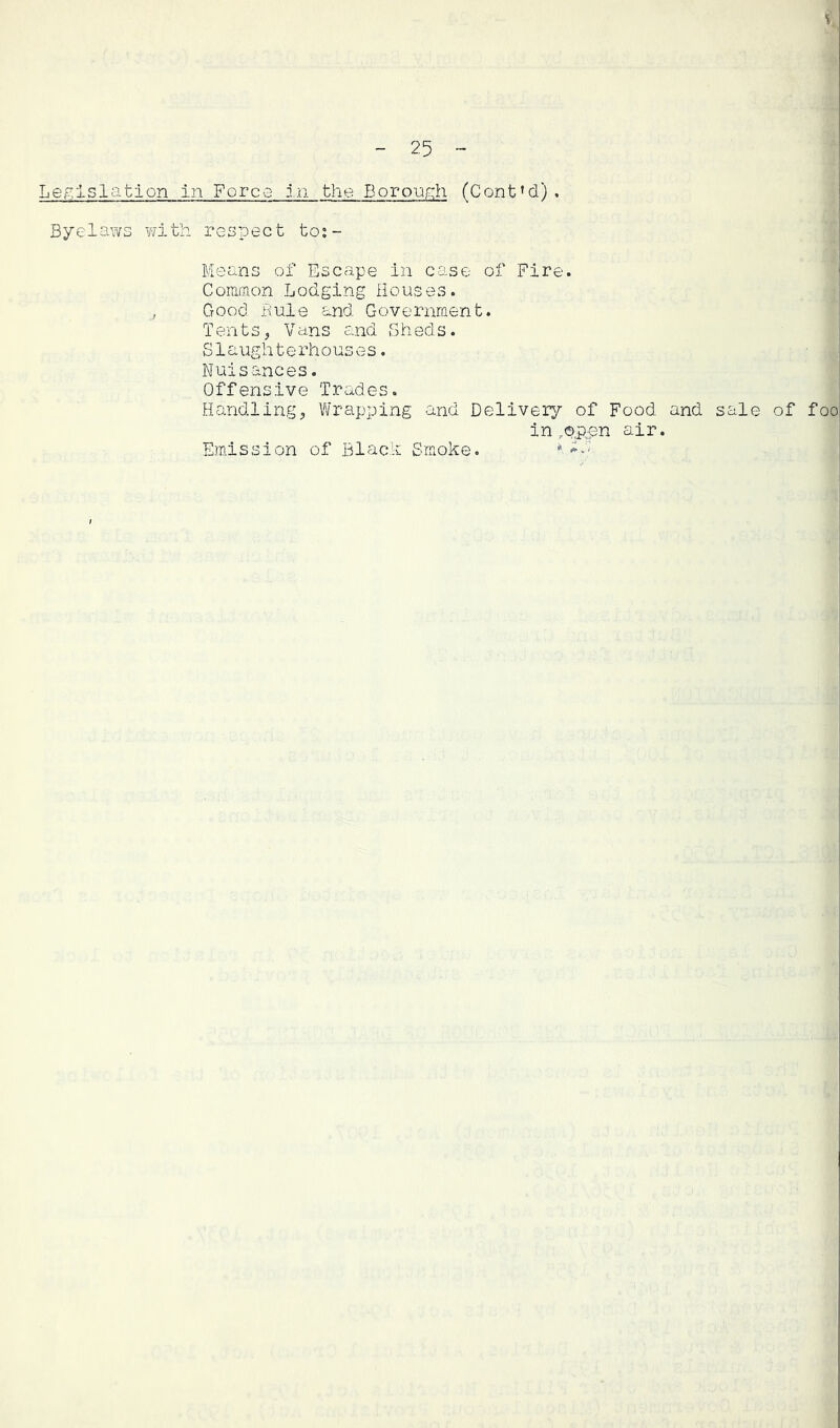 Le,g:lslatiQn in Forco in the Boroup;!! (Cont’d). Byelaws with respect to;- Means of Escape in case of Fire. Common Lodging Houses. Good Rule and Government. Tents, Vans and Sheds. S1augh t e rh o us e s. Nuisances. Offensive Trades. Hcmdling, Vyrapping and Delivery of Food and sale of foo in ,(!),p.;pn air. Emission of Blach Smoke.
