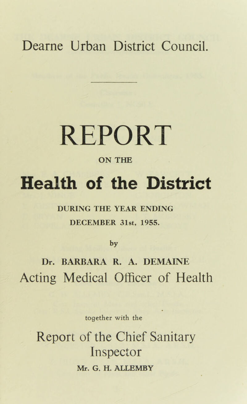 REPORT ON THE Health of the District DURING THE YEAR ENDING DECEMBER 31st, 1955. by Dr. BARBARA R. A. DEMAINE Acting Medical Officer of Health together with the Report of the Chief Sanitary Inspector