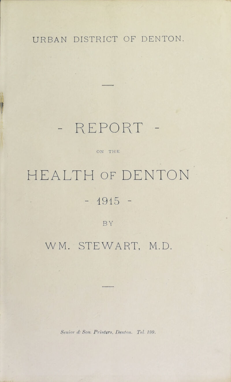 URBAN DISTRICT OF DENTON. REPORT - HEALTH of DENTON - 4915 - WM. STEWART, M.D. Settlor & So>i. Printers. Denton. Tel. 109.