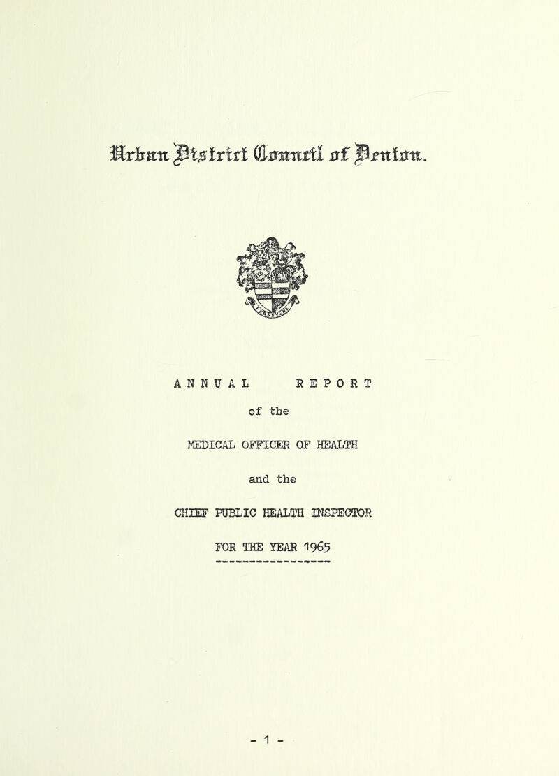 Krirau sxf ^rtiljsrt. ANNUAL EEPORT of the J^EDICAL OFFICER OF HEALTH and the CHIEF PUBLIC HEALTH INSPECTOR FOR THE YEAR I965 - ^ -