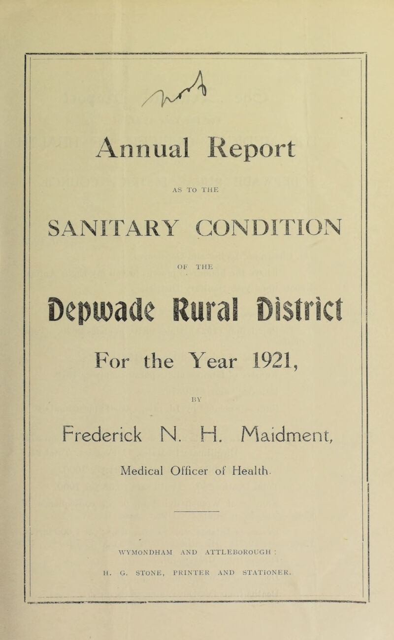 Annual Report AS TO THE SANITARY CONDITIQN OF THE For the Year 1921, BY Frederick N. H. Maidment, Medical Officer or Health. WYMONDHAM AND ATTLEBOROUGH : H. G. STONE, PRINTER AND STATIONER.