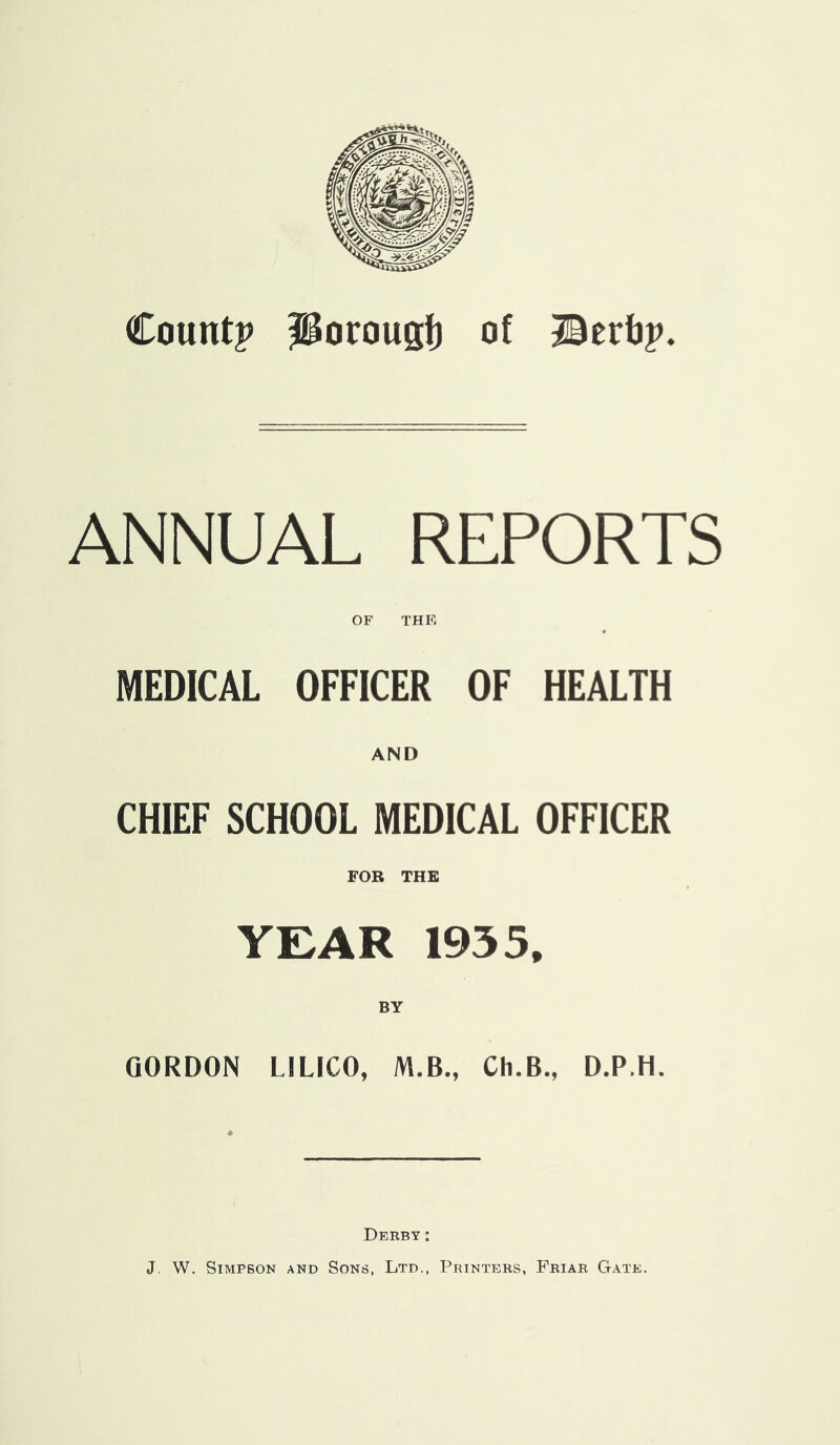 Countp J^orougf) of IBtxhp. ANNUAL REPORTS OF THE MEDICAL OFFICER OF HEALTH AND CHIEF SCHOOL MEDICAL OFFICER FOR THE YEAR 1955. BY GORDON LILICO, M.B., Ch.B., D.P.H. Derby: J. W. Simpson and Sons, Ltd., Printers, Friar Gate.