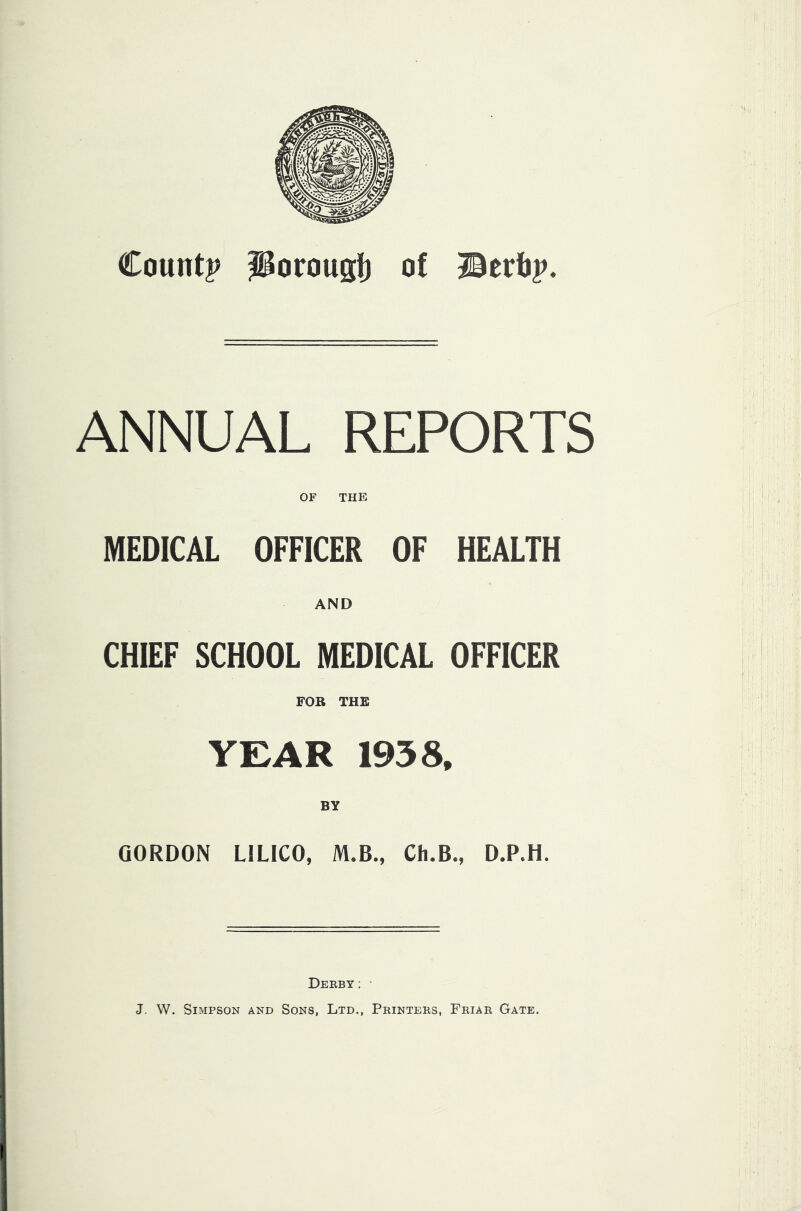 Countp Porous!) of Berf)j>. ANNUAL REPORTS OF THE MEDICAL OFFICER OF HEALTH AND CHIEF SCHOOL MEDICAL OFFICER FOR THE YEAR 1958. BY GORDON LILICO, M.B., Ch.B., D.P.H. Deeby; • J. W. Simpson and Sons, Ltd., Printers, Friar Gate.