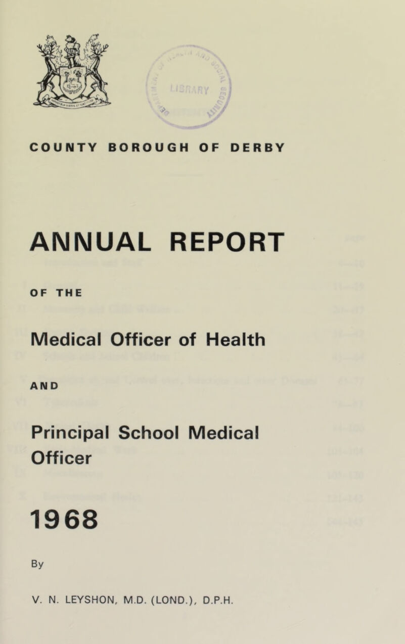 ANNUAL REPORT OF THE Medical Officer of Health AND Principal School Medical Officer 1968 V. N. LEYSHON, M.D. (LONG.), D.P.H.