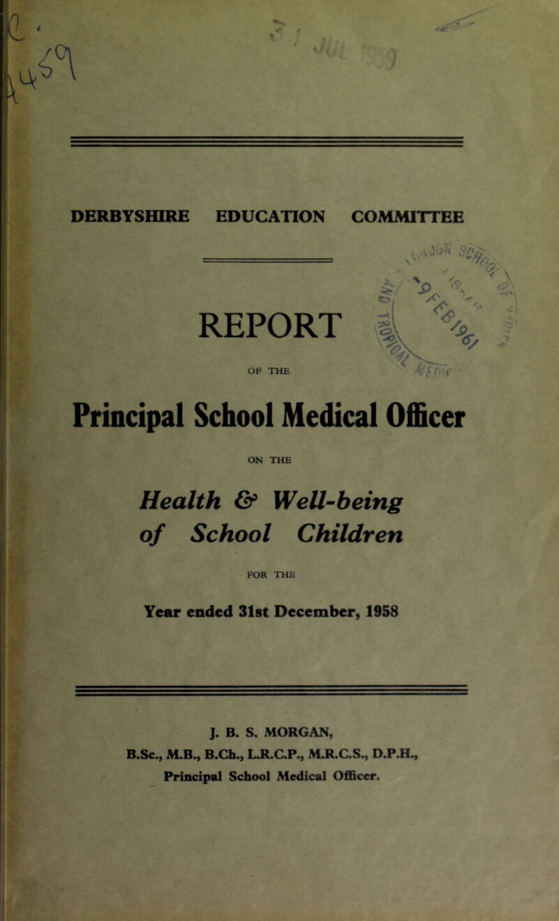 REPORT OF THE Principal School Medical Officer ON THE Health & Well-being of School Children FOR THE Year ended 31st December, 1958 J. B. S. MORGAN, B.Sc., M.B., B.Ch., L.R.C.P., M.R.C.S., D.P.H., Principal School Medical Officer.