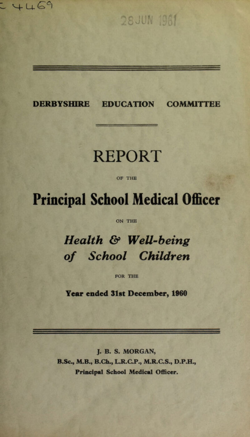 REPORT OF THE Principal School Medical Officer ON THE Health & Well-being of School Children FOR THE Year ended 31st December, 1960 J. B. S. MORGAN, B.Sc^ M.B., B.Ch., LJLC.P., M.R.C.S., D.P.H^ Principal School Medical Officer.