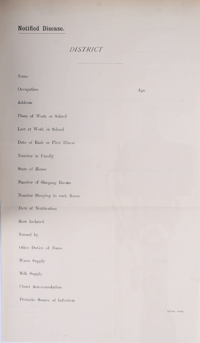 Notified Disease. DISTRICT Name Occupation Address Place of Work or School Last at Work or School Date of Rash or First Illness Number in Family State of House Number of Sleeping Rooms Number Sleeping in each Room Date of Notification How Isolated Nursed by Other Duties of Nurse Water Supply Milk Supply Closet Accommodation Probable Source of Infection