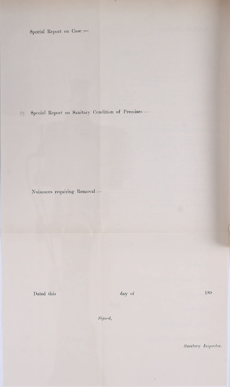 Special Report on Case Special Report on Sanitary Condition of Premises :— Nuisances requiring Removal :— Dated this day of 189 Signed, Sanitary Inspector.