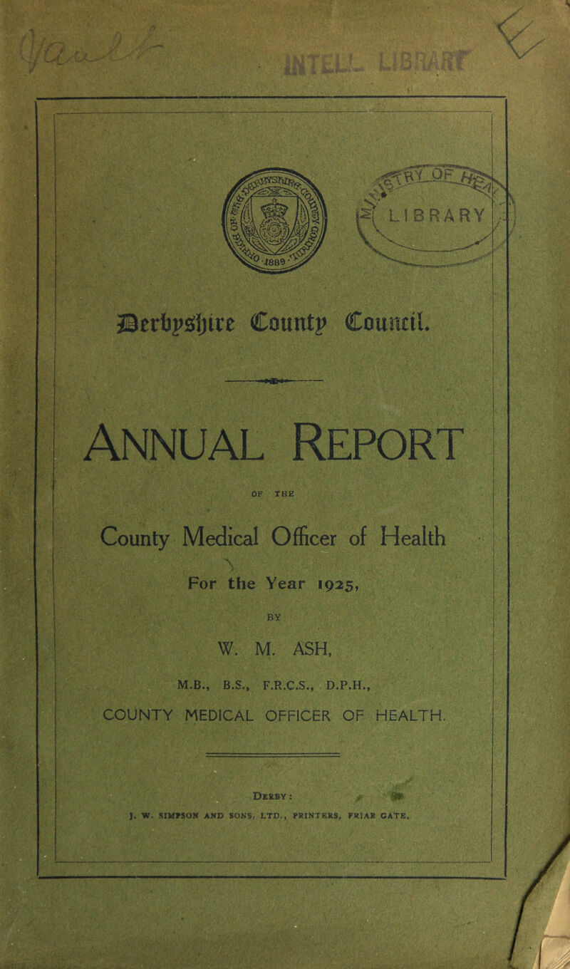 Annual Report OF THE County Medical Officer of Health I \ For the Year 1925, t ■ A; W. M. ASH, M.B., B.S., F.R.C.S., D.P.H., COUNTY MEDICAL OFFICER OF HEALTH.