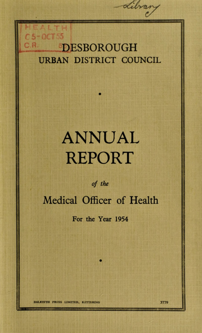 _ . .DESBOROUGH URBAN DISTRICT COUNCIL ANNUAL REPORT oj the Medical Officer of Health For the Year 1954 DALKEITH PRESS UMITED, KETTERING 3779 as