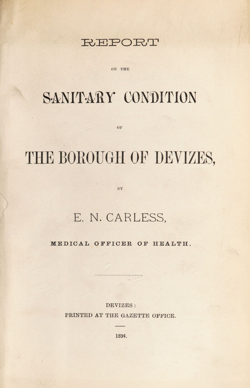 REPORT ON THE E. N. CARLESS, MEDICAL OFFICER OF HEALTH. DEVIZES : PRINTED AT THE GAZETTE OFFICE. 1894.