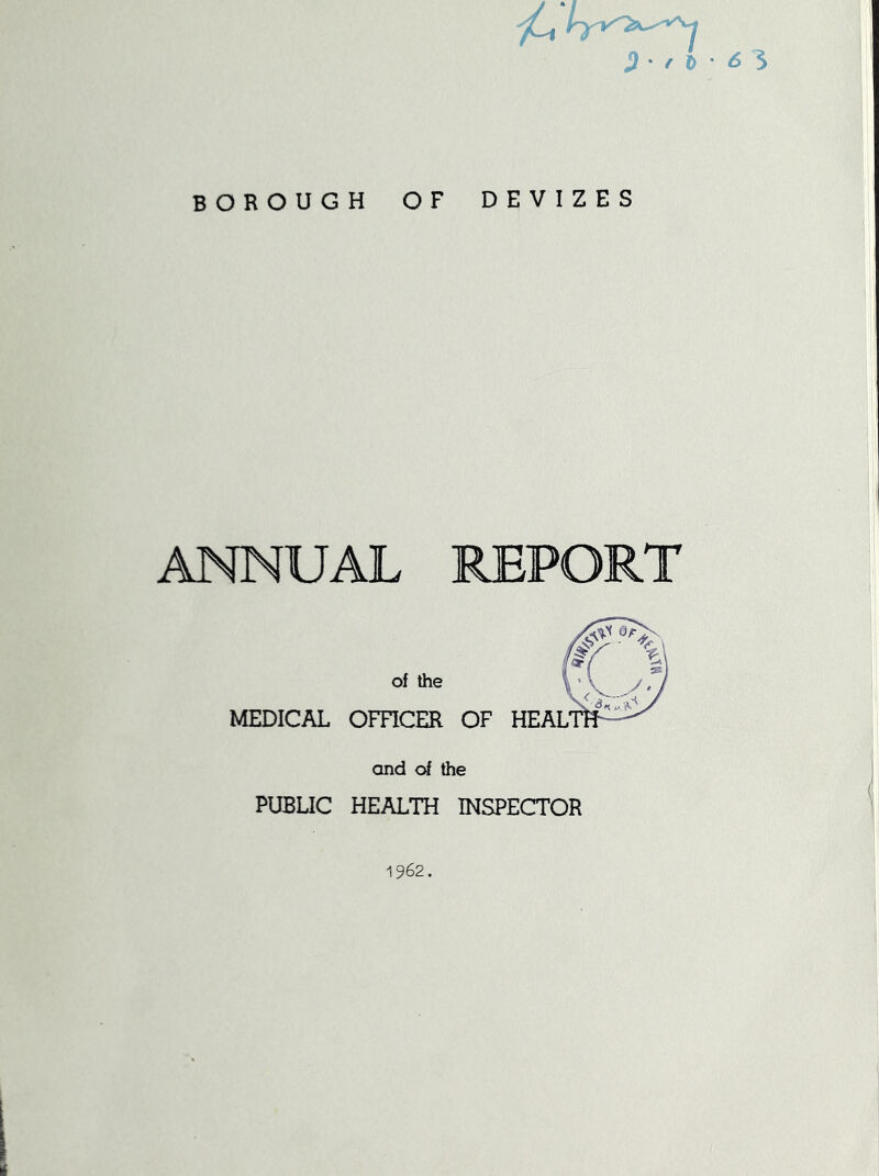 • / j> * ^ 3 BOROUGH OF DEVIZES ANNUAL of the MEDICAL OmCER OF HEALT and of the PUBLIC HEALTH INSPECTOR 1962.