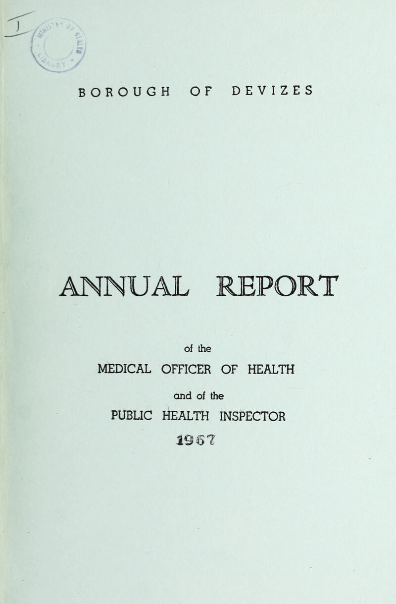 \V ' / v j >/ BOROUGH OF DEVIZES ANNUAL REPORT of the MEDICAL OFFICER OF HEALTH and of the PUBLIC HEALTH INSPECTOR 1967