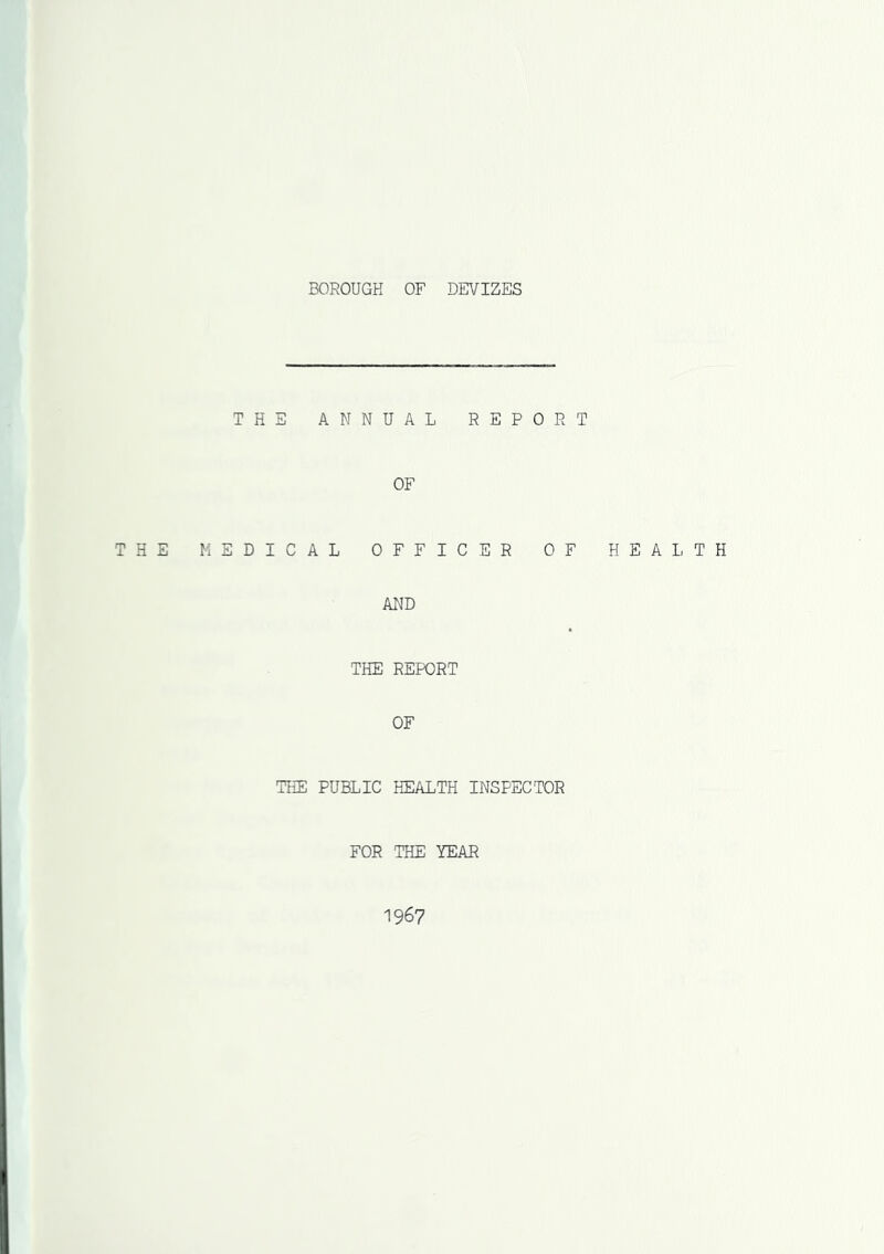 THE ANNUAL REPORT OF THE MEDICAL OFFICER OF HEAL T H AND THE REPORT OF THE PUBLIC HEALTH INSPECTOR FOR THE YEAR 1967