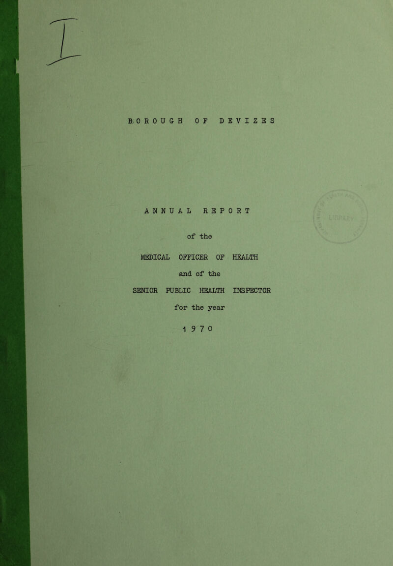 B. OROUGH OF DEVIZES ANNUAL REPORT of the MEDICAL OFFICER OF HEALTH and of the SENIOR PUBLIC HEALTH INSPECTOR for the year 1 9'7 0