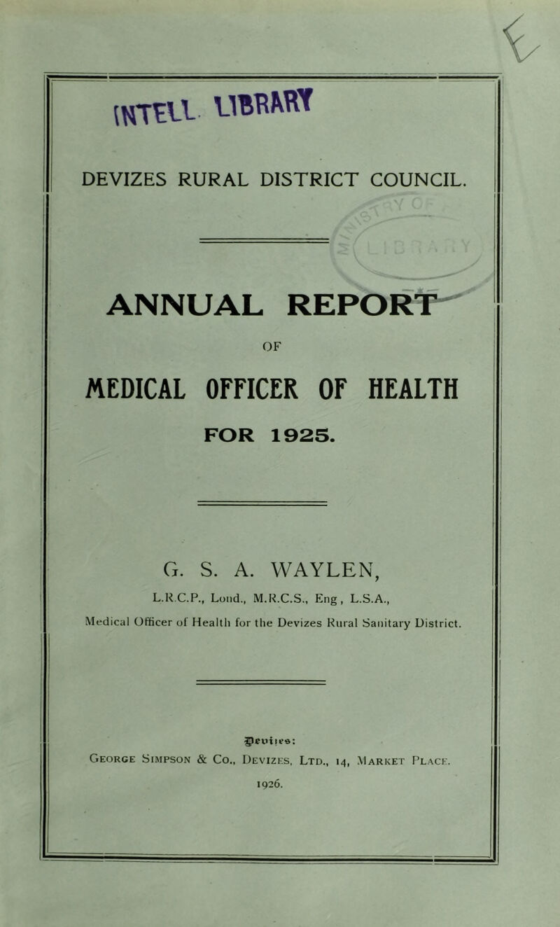 ANNUAL REPORT OF MEDICAL OFFICER OF HEALTH FOR 1925. G. S. A. VVAYLEN, L.R.C.P., Loud., M.R.C.S., Eng, L.S.A., Medical Officer of Health for the Devizes Rural Sanitary District. George Simpson & Co., Devizes, Ltd., 14, Market Place. 1926.