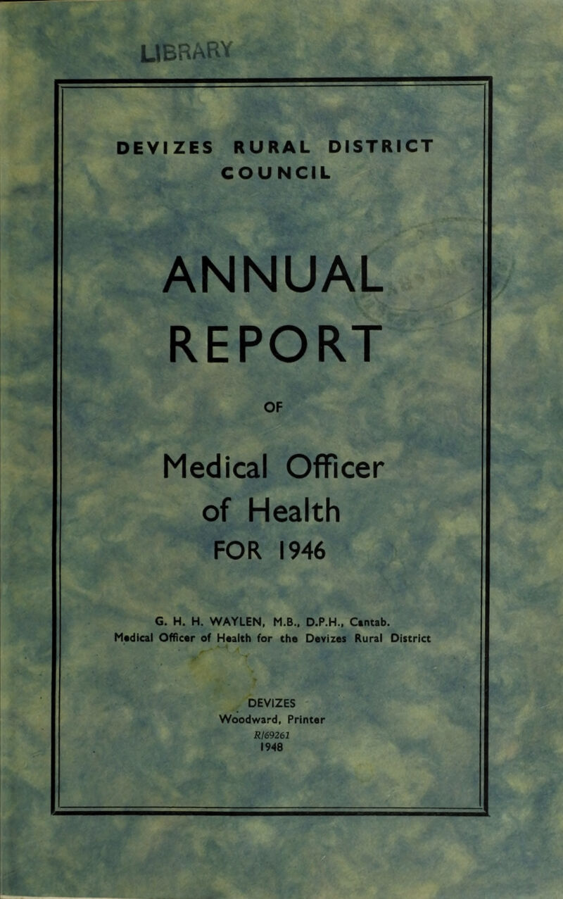 UB■ar^^A DEVIZES RURAL DISTRICT COUNCIL ANNUAL REPORT OF Medical Officer of Health FOR 1946 G. H. H. WAYLEN, M.B.. D.P.H., Ctntab. Medical Officer of Health for the Devizes Rural District DEVIZES Woodward, Printer RI69261 1948