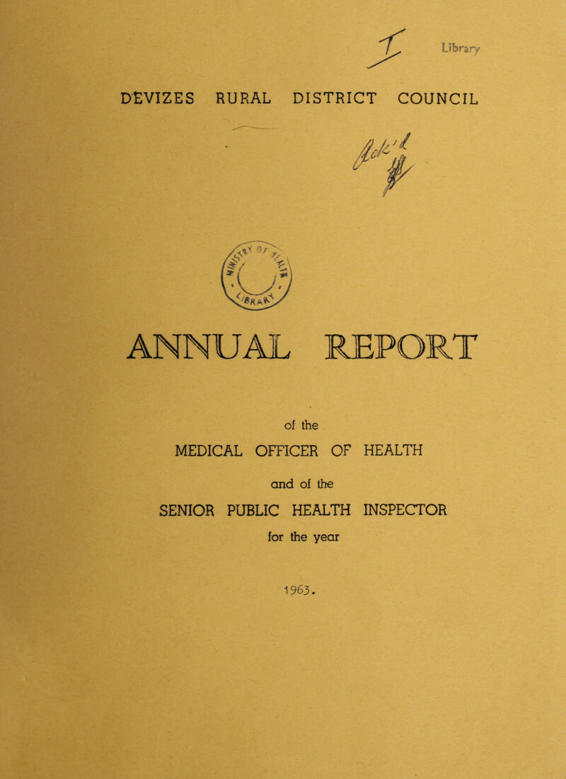 Library DEVIZES RURAL DISTRICT COUNCIL ANNUAL REPORT of the MEDICAL OFFICER OF HEALTH and of the SENIOR PUBLIC HEALTH INSPECTOR for the year 1963.
