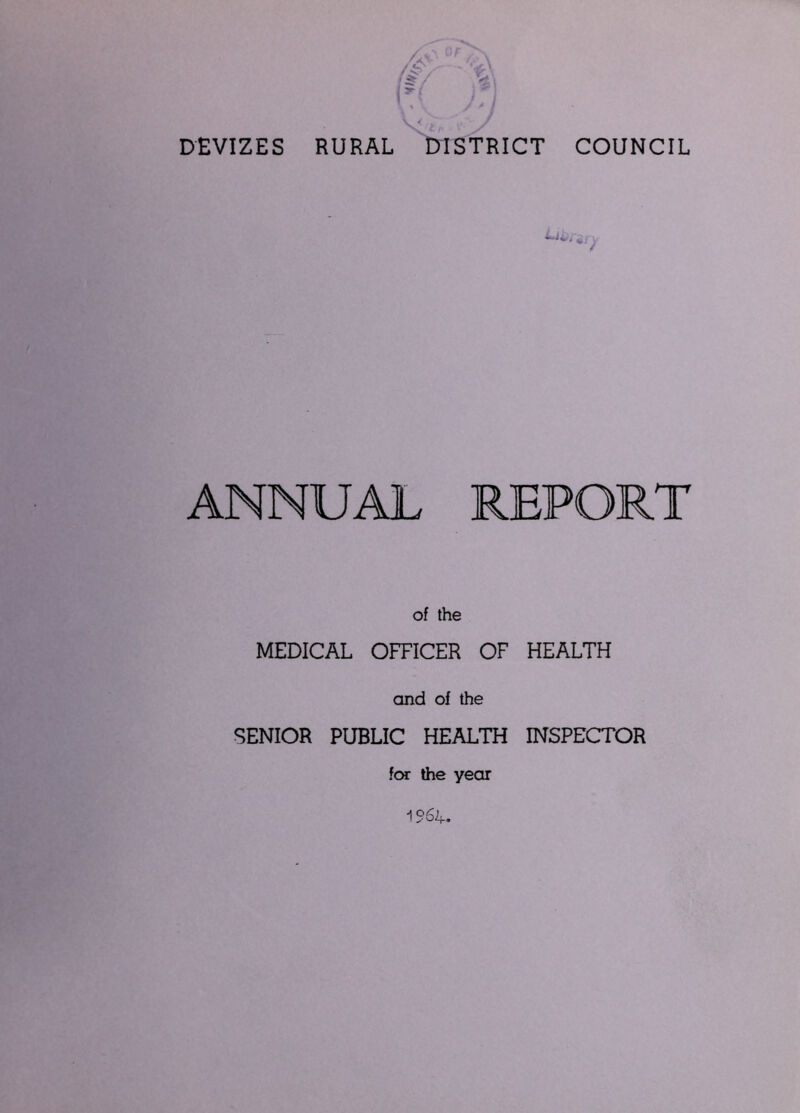 DEVIZES /// c;r RURAL COUNCIL W.' j ANNUAL REPORT of the MEDICAL OFFICER OF HEALTH and of the SENIOR PUBLIC HEALTH INSPECTOR fcMT the year 1564.