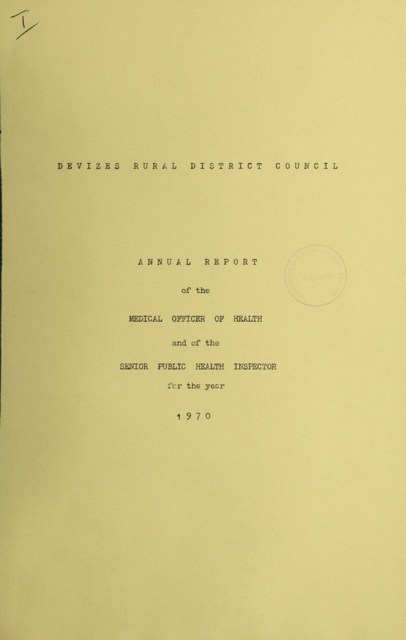 I j DEVIZES RURAL DISTRICT COUNCIL ANNUAL REPORT of the MEDICAL OFFICER OF HEALTH and of the SENIOR PUBLIC HEIiLTE INSPECTOR fcr the year 19 7 0
