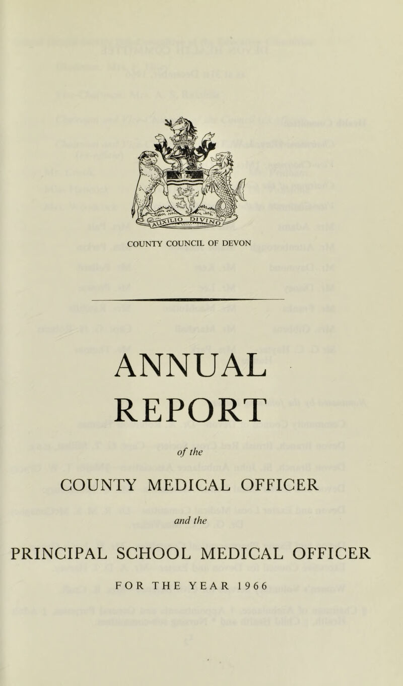 COUNTY COUNCIL OF DEVON ANNUAL REPORT of the COUNTY MEDICAL OFFICER and the PRINCIPAL SCHOOL MEDICAL OFFICER FOR THE YEAR 1966