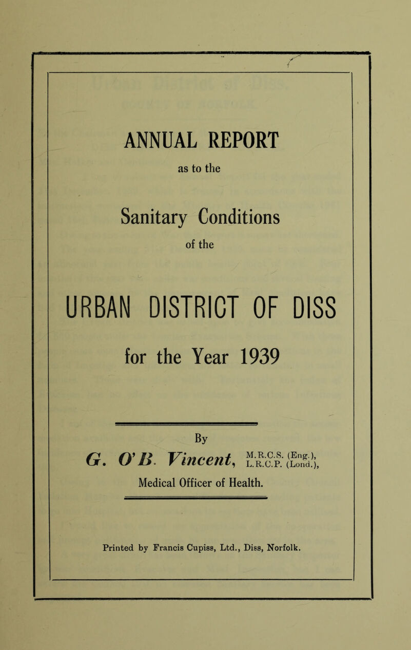 ANNUAL REPORT as to the Sanitary Conditions of the URBAN DISTRICT OF DISS for the Year 1939 By G. O’B. Vincent, ('Lo^dli, Medical Officer of Health.