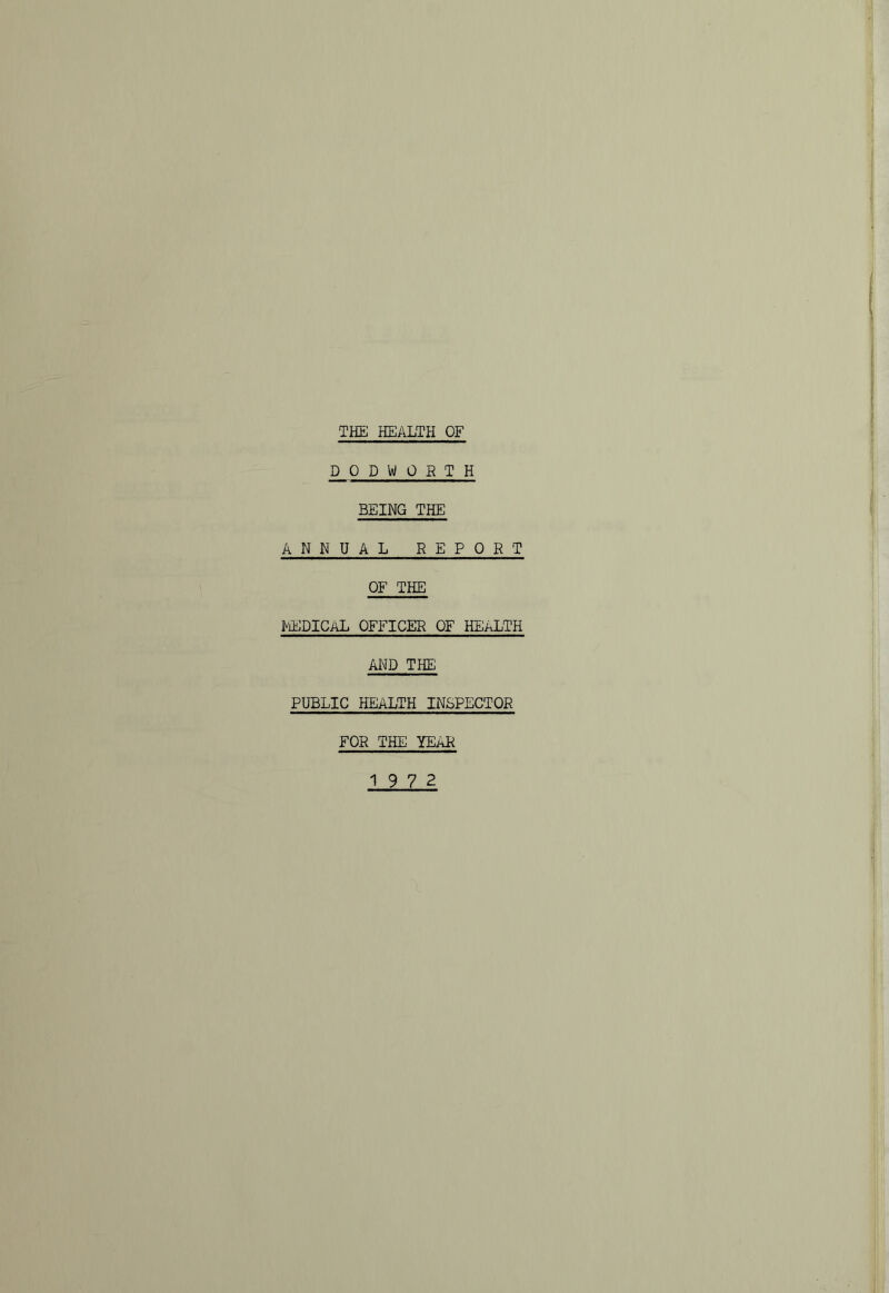 THE HEALTH OF DODWORTH BEING THE ANNUAL REPORT OF THE MEDICAL OFFICER OF HEALTH AND THE PUBLIC HEALTH INSPECTOR FOR THE YEAR 19 7 2