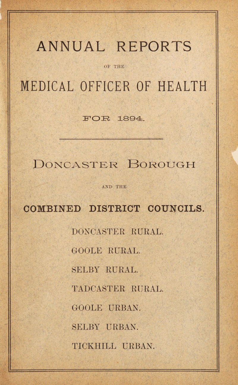 ANNUAL REPORTS OF THE MEDICAL OFFICER OF HEALTH FOE. 1894. Doncaster Borouqh AND THE COMBINED DISTEICT COUNCILS. DONCASTER RURAL. I OOOLE RURAL. SELBY RURAL. TADCASTER RURAL. GOOLE URBAN. SELBY URBAN. TICKHILL URBAN. I