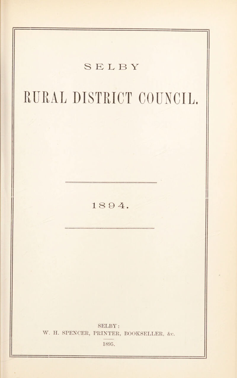 RURAL DISTRICT COUNCIL. 18 9 4. SELBY: W. H. SPENCER, PRINTER, BOOKSELLER, &c.