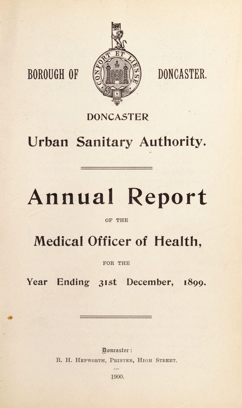 DONCASTER, Urban Sanitary Authority. Annual Report OF THE Medical Officer of Health, FOR THE Year Ending 31st December, 1899. ottrastn*: R. H. Hepworth, Printer, High Street. 1900,