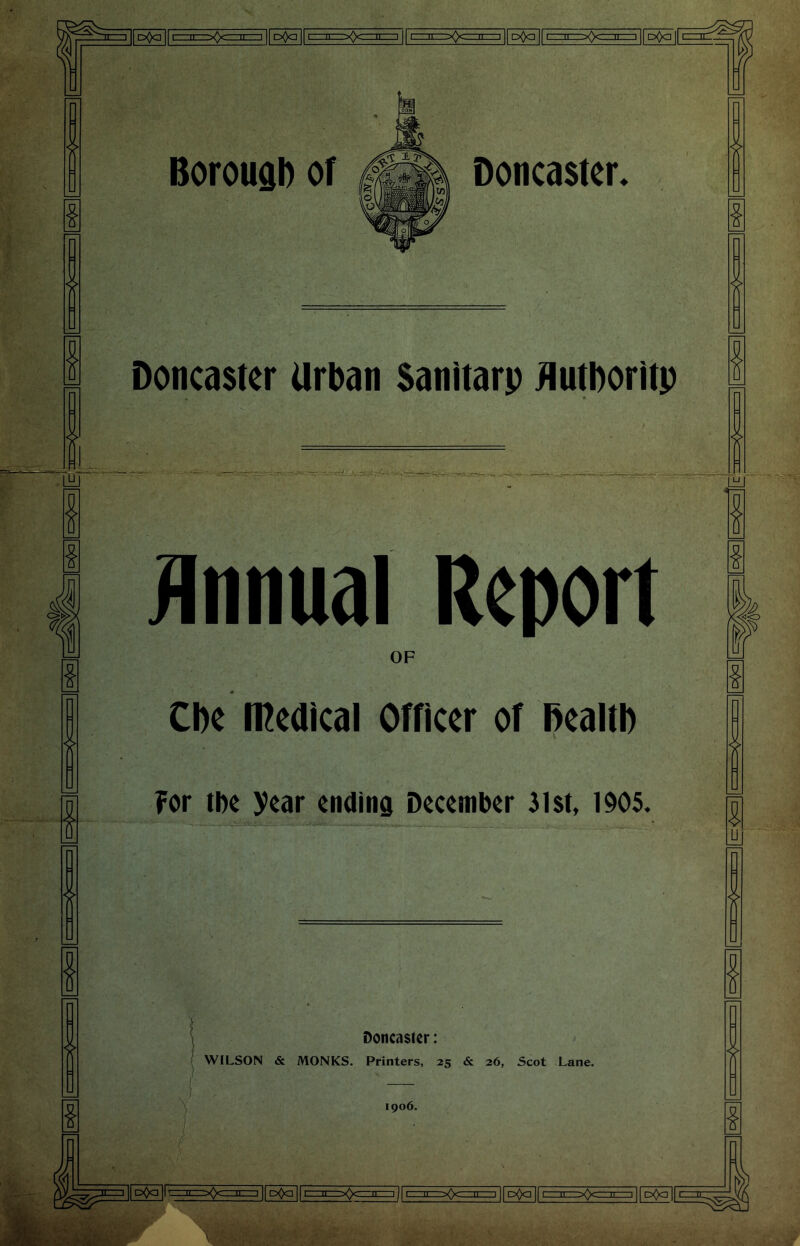 ❖ oOa I .11 ->0c: u. -n I I I II • aOc >>:—II III dOo |( I—[r^^X>^u—JII pQq Boroufll) of DoncastCL Doncaster Urban Sanitarp Hutboritp JInnual Report OF Cbe n^edical Officer of Dealtb ?or the year ending December 31st, 1905. Doncaster: WILSON & MONKS. Printers, 25 & 26, Scot Lane. 1906. i:>^|lcz^iz:=><>o:jEi-i||D<)Q||ri:3i^^<>gzzii=zi')|i—u——i||D0a||c:nE=z>O:=iii=][[^^ I 4 4