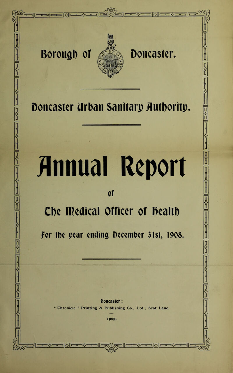 000 Boroufil) oT Doncaster. f Doncaster Urban Sanitarp Jiutborltp. Annual Report or Cbe meUical Officer of Dealt!) For the pear ending December 3l$t, 190$. Doncaster: “Chronicle” Printing & Publishing Co., Ltd., 5cot Lane. 1909. r>Oc=[i=i ll^l a=:>Ociiii=i |1 ii=ii=^^iiiz=i |[^| c=n=3^