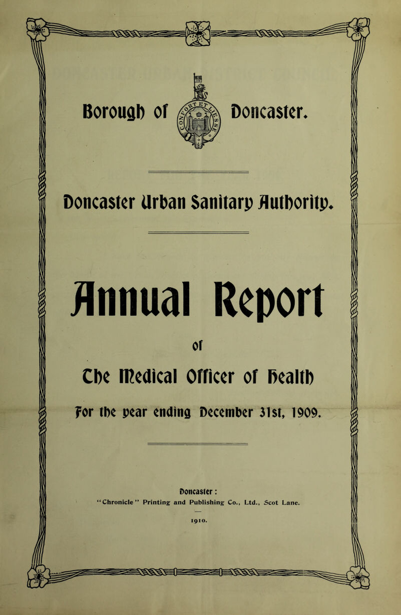 Boroual) of Doncaster, Doncaster Urban Sanltarp flutboritp. Annual Report or Cbe medical Officer of health for the pear ending December 31st, 1909. Doncaster: “Chronicle” Printing- and Publishing Co., Ltd., Scot Lane. 1910.