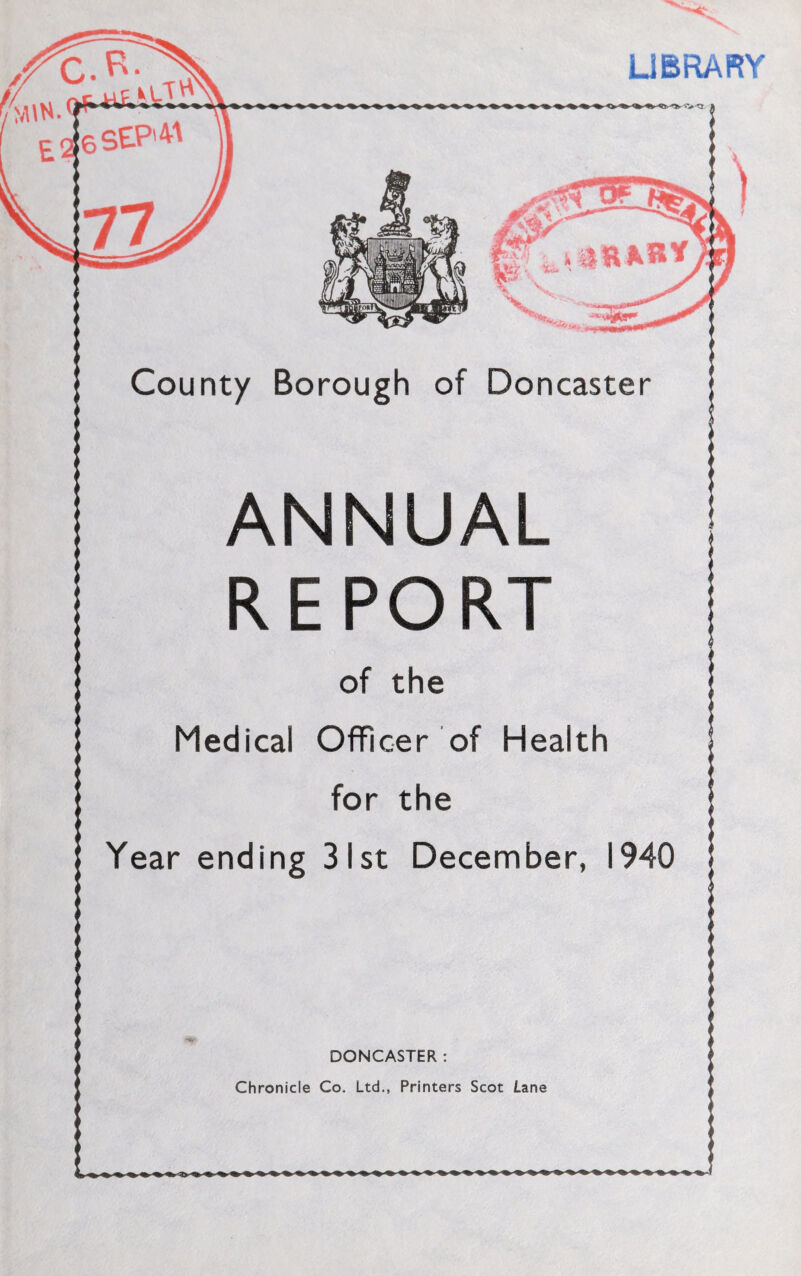 UBRARY County Borough of Doncaster I' ANNUAL REPORT of the Medical Officer of Health for the Year ending 31st December, 1940 DONCASTER : Chronicle Co. Ltd., Printers Scot Lane